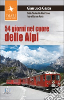 54 giorni nel cuore delle Alpi. Dalle Giulie alla Marittime tra cultura e storia libro di Gasca Gian Luca