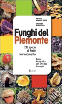 Funghi del Piemonte. 233 specie di facile riconoscimento libro di Armand Ugon Iolanda; Manavella Giovanni