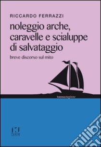 Noleggio arche, caravelle e scialuppe di salvataggio. Breve discorso sul mito libro di Ferrazzi Riccardo; Magliani M. (cur.); Costa S. (cur.)