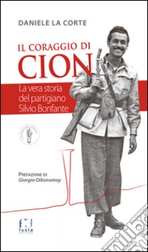 Il coraggio di Cion. La vera storia del partigiano Silvio Bonfante libro di La Corte Daniele