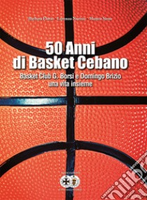 50 anni di basket cebano. Basket Club G. Borsi e Domingo Brizio una vita insieme libro di Florio Barbara; Nurisio Lorenzo; Sasso Matteo; Associazione Ceva nella Storia (cur.)