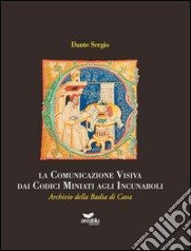 La comunicazione visiva dai codici miniati agli incunaboli. Archivio della Badia di Cava libro di Dante Sergio