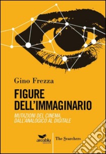 Figure dell'immaginario. Mutazioni del cinema. Dall'analogico al digitale libro di Frezza Gino