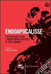 Endoapocalisse. The walking dead, l'immaginario digitale, il post umano libro di Frezza Gino