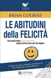 Le abitudini della felicità. Puoi essere felice (se sai come fare): scegli la strada verso una vita migliore libro di Colbert Brian; Gualtiero T. (cur.)