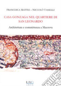 Casa Gonzaga nel quartiere di San Leonardo. Architettura e committenza a Mantova libro di Mattei Francesca; Tasselli Niccolò