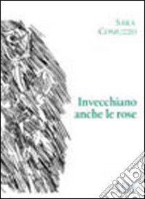 Invecchiano anche le rose libro di Comuzzo Sara