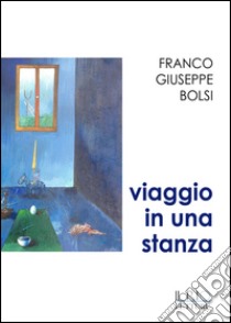 Viaggio in una stanza. Racconti e note libro di Bolsi Franco G.