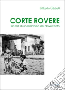 Corte Rovere. Ricordi di un bambino del Novecento libro di Giubelli Gilberto