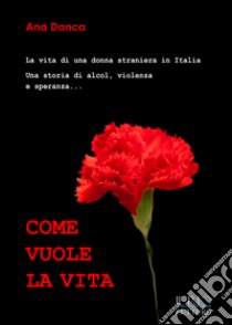Come vuole la vita. La vita di una donna straniera in Italia. Una storia di alcol, violenza e speranza... libro di Danca Ana
