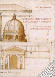 Un disegno ritrovato per Sant'Andrea a Mantova e una proposta per pompeo Pedemonte libro di Girondi Giulio