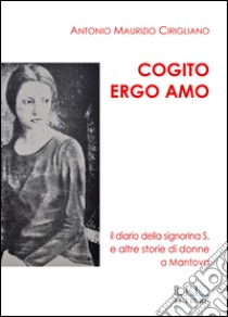 Cogito ergo amo. Il diario della Signorina S. e altre storie di donne a Mantova libro di Cirigliano Antonio Maurizio