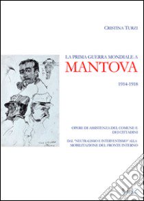 La prima guerra mondiale a Mantova 1914-1918. Opere di assistenza del comune e dei cittadini. Dal «neutralismo e interventismo» alla mobilitazione del fronte interno libro di Turzi Cristina