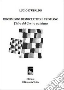 Riformismo democratico e cristiano. L'idea del centro a sinistra libro di D'Ubaldo Lucio