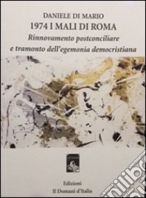 1974 i mali di Roma. Rinnovamento postconciliare e tramonto dell'egemonia democristiana libro di Di Mario Daniele