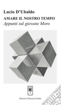 Amare il nostro tempo. Appunti sul giovane Moro libro di D'Ubaldo Lucio