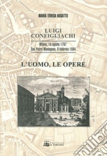 Luigi Configliachi. L'uomo, le opere. Milano, 10 Agosto 1787. San Pietro Montagnon, 9 Febbraio 1864 libro di Busatto M. Teresa