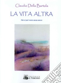 La vita altra. Non si può vivere senza amore libro di Della Bartola Claudio