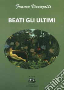 Beati gli ultimi libro di Vicenzotti Franco