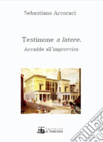 Testimone a latere. Accadde all'improvviso libro di Arcoraci Sebastiano