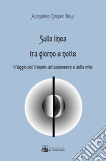 Sulla linea tra giorno e notte. Viaggio nel Veneto del benessere e della crisi libro di Baila Alessandro Corrado