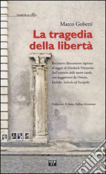 La tragedia della libertà. Recitativo liberamente ispirato al saggio di Friederich Nietzsche «sull'avvenire delle nostre scuole»... libro di Gobetti Marco