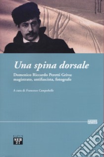 Una spina dorsale. Domenico Riccardo Peretti Griva: magistrato, antifascista, fotografo libro di Campobello F. (cur.)