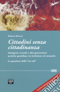 Cittadini senza cittadinanza. Immigrati, seconde e altre generazioni: pratiche quotidiane tra inclusione ed estreneità. La questione dello «ius soli». Nuova ediz. libro di Ricucci Roberta