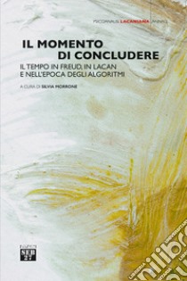 Il momento di concludere. Il tempo in Freud, in Lacan e nell'epoca degli algoritmi libro di Morrone S. (cur.)