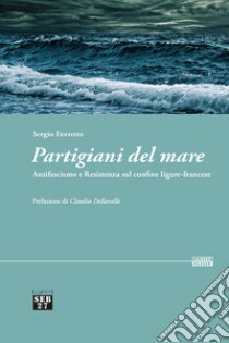 Partigiani del mare. Antifascismo e Resistenza sul confine ligure-francese libro di Favretto Sergio