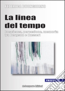 La linea del tempo. Coscienza, percezione, memoria tra Bergson e Husserl libro di Buongiorno Federica; Pozzoni I. (cur.)