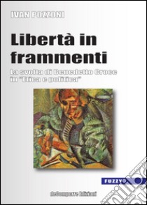 Libertà in frammenti. La svolta di Benedetto Croce in «Etica e politica» libro di Pozzoni Ivan