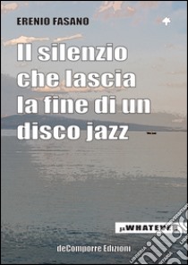 Il silenzio che lascia la fine di un disco jazz libro di Fasano Erenio