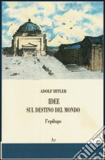 Idee sul destino del mondo. L'epilogo libro di Hitler Adolf