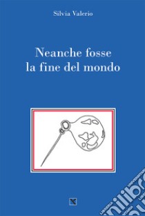 Neanche fosse la fine del mondo libro di Valerio Silvia