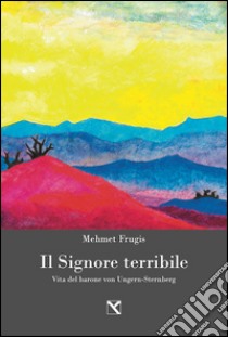 Il signore terribile. Vita del barone von Ungern-Sternberg libro di Frugis Mehmet