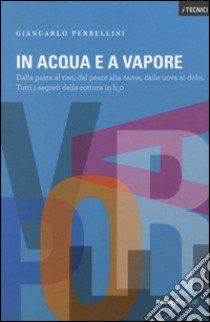 In acqua e a vapore. Dalla pasta al riso, dal pesce alla carne, dalle uova ai dolci. Tutti i segreti della cottura in H2O libro di Perbellini Giancarlo