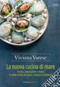 La nuova cucina di mare. Tecnica, innovazione e ricerca in cento ricette con pesci, crostacei e molluschi libro di Varese Viviana