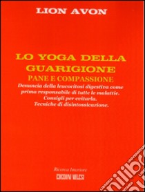 Lo yoga della guarigione. Denuncia della leucocitosi digestiva come prima responsabile di tutte le malattie. Consigli per evitarla. Tecniche di disintossicazione libro di Avon Lion