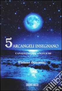 5 arcangeli insegnano. Canalizzazioni angeliche libro di Guerzoni Tiziano