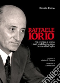 Raffaele Iorio. Fra cronaca e storia i suoi studi hanno dato lustro alla Puglia libro di Russo Renato