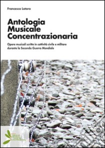 Antologia musicale concentrazionaria. Opere musicali scritte in cattività civile e militare durante la Seconda Guerra Mondiale libro di Lotoro Francesco