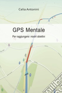 Gps mentale. Per raggiungere i nostri obiettivi libro di Antonini Celia