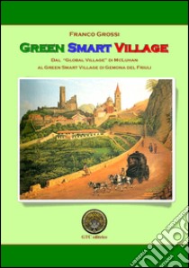 Green Smart Village. Dal «Global village» di McLuhan al Green Smart Village di Gemona del Friuli libro di Grossi Franco