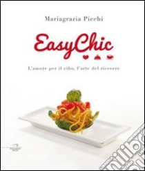 Easy chic. L'amore per il cibo, l'arte del ricevere libro di Picchi Mariagrazia