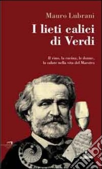 I lieti calici di Verdi. Il vino, la cucina, le donne, la salute nella vita del maestro libro di Lubrani Mauro