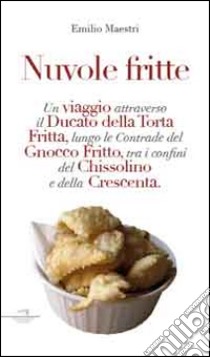 Nuvole fritte. Un viaggio attraverso il ducato della torta fritta, lungo le contrade del gnocco fritto, tra i confini del chissolino e della crescenta libro di Maestri Emilio