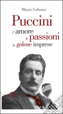 Puccini. L'amore, le passioni, le golose imprese libro di Lubrani Mauro