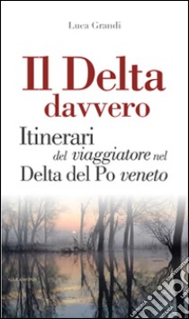 Il Delta davvero. Itinerari del viaggiatore nel Delta del po veneto libro di Grandi Luca