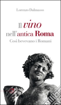 Il vino nell'antica Roma. Così bevevano i Romani libro di Dalmasso Lorenzo